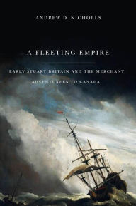 Title: A Fleeting Empire: Early Stuart Britain and the Merchant Adventurers to Canada, Author: Andrew Nicholls