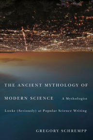 Title: The Ancient Mythology of Modern Science: A Mythologist Looks (Seriously) at Popular Science Writing, Author: Gregory Schrempp