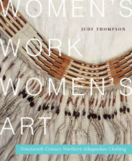 Title: Women's Work, Women's Art: Nineteenth-Century Northern Athapaskan Clothing, Author: Judy Thompson