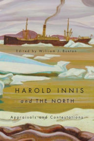 Title: Harold Innis and the North: Appraisals and Contestations, Author: William J. Buxton