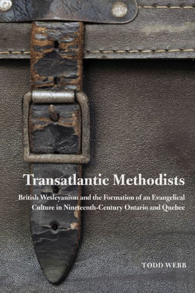 Transatlantic Methodists: British Wesleyanism and the Formation of an Evangelical Culture Nineteenth-Century Ontario Quebec