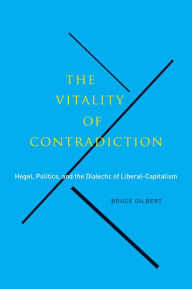 Title: The Vitality of Contradiction: Hegel, Politics, and the Dialectic of Liberal-Capitalism, Author: Bruce Gilbert