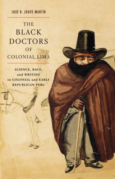 The Black Doctors of Colonial Lima: Science, Race, and Writing Early Republican Peru