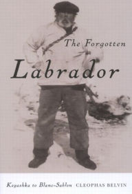 Title: The Forgotten Labrador: Kegashka to Blanc-Sablon, Author: Cleophas Belvin
