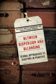Title: Between Dispersion and Belonging: Global Approaches to Diaspora in Practice, Author: Amitava Chowdhury