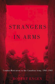 Title: Strangers in Arms: Combat Motivation in the Canadian Army, 1943-1945, Author: Robert Engen