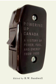 Title: Powering Up Canada: The History of Power, Fuel, and Energy from 1600, Author: R.W. Sandwell