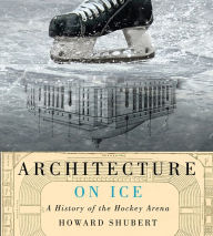Title: Architecture on Ice: A History of the Hockey Arena, Author: Howard Shubert