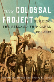 Title: This Colossal Project: Building the Welland Ship Canal, 1913-1932, Author: Roberta M. Styran