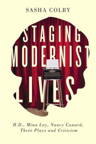 Title: Staging Modernist Lives: H.D., Mina Loy, Nancy Cunard, Three Plays and Criticism, Author: Sasha Colby