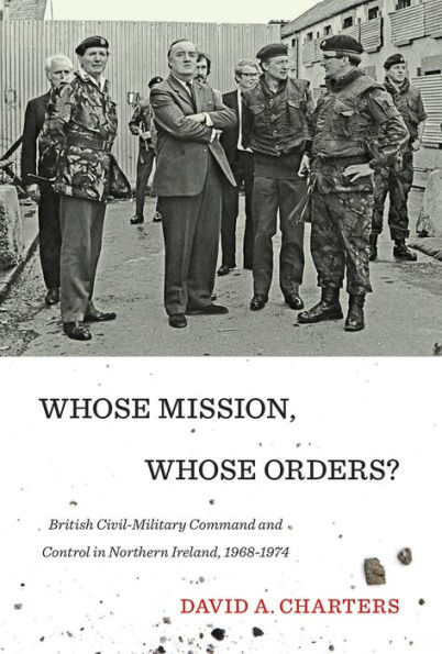 Whose Mission, Orders?: British Civil-Military Command and Control Northern Ireland, 1968-1974
