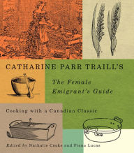 Title: Catharine Parr Traill's The Female Emigrant's Guide: Cooking with a Canadian Classic, Author: Nathalie Cooke