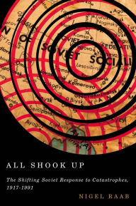 Title: All Shook Up: The Shifting Soviet Response to Catastrophes, 1917-1991, Author: Nigel Raab