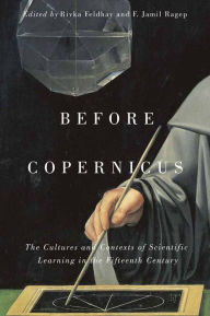 Title: Before Copernicus: The Cultures and Contexts of Scientific Learning in the Fifteenth Century, Author: Rivka Feldhay