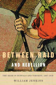 Title: Between Raid and Rebellion: The Irish in Buffalo and Toronto, 1867-1916, Author: William Jenkins