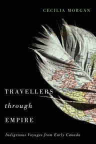 Title: Travellers Through Empire: Indigenous Voyages from Early Canada, Author: Cecilia Morgan