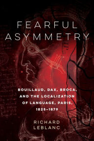 Title: Fearful Asymmetry: Bouillaud, Dax, Broca, and the Localization of Language, Paris, 1825-1879, Author: Richard Leblanc