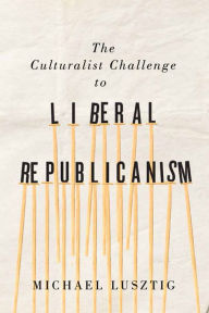 Title: The Culturalist Challenge to Liberal Republicanism, Author: Michael Lusztig