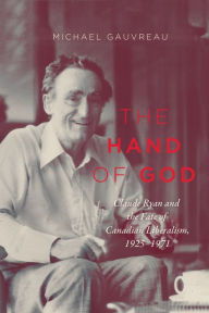 Title: The Hand of God: Claude Ryan and the Fate of Canadian Liberalism, 1925-1971, Author: Michael Gauvreau