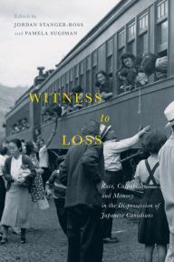 Title: Witness to Loss: Race, Culpability, and Memory in the Dispossession of Japanese Canadians, Author: Jordan Stanger-Ross