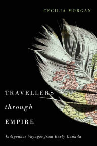 Title: Travellers through Empire: Indigenous Voyages from Early Canada, Author: Cecilia Morgan