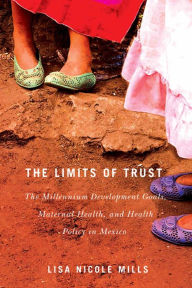 Title: The Limits of Trust: The Millennium Development Goals, Maternal Health, and Health Policy in Mexico, Author: Lisa Nicole Mills