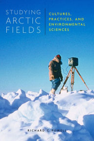 Title: Studying Arctic Fields: Cultures, Practices, and Environmental Sciences, Author: Richard C. Powell