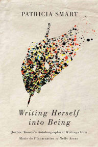 Title: Writing Herself into Being: Quebec Women's Autobiographical Writings from Marie de l'Incarnation to Nelly Arcan, Author: Patricia Smart
