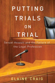 Title: Putting Trials on Trial: Sexual Assault and the Failure of the Legal Profession, Author: Elaine Craig