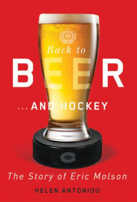 Title: Back to Beer...and Hockey: The Story of Eric Molson, Author: Helen Antoniou