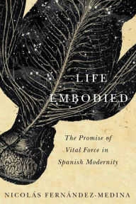 Title: Life Embodied: The Promise of Vital Force in Spanish Modernity, Author: Nicolás Fernández-Medina