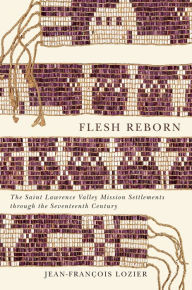 Title: Flesh Reborn: The Saint Lawrence Valley Mission Settlements through the Seventeenth Century, Author: Jean-François Lozier