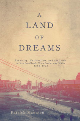 A Land of Dreams: Ethnicity, Nationalism, and the Irish in Newfoundland, Nova Scotia, and Maine, 1880-1923