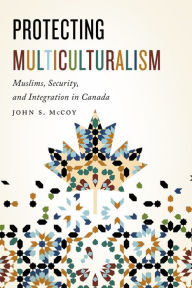 Title: Protecting Multiculturalism: Muslims, Security, and Integration in Canada, Author: John S. McCoy