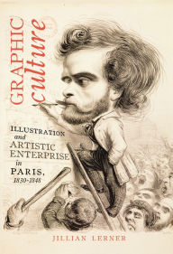 Title: Graphic Culture: Illustration and Artistic Enterprise in Paris, 1830-1848, Author: Jillian Lerner