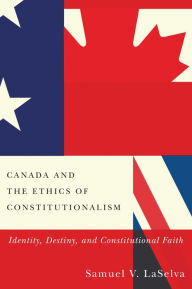 Title: Canada and the Ethics of Constitutionalism: Identity, Destiny, and Constitutional Faith, Author: Samuel V. Laselva