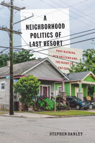 Title: A Neighborhood Politics of Last Resort: Post-Katrina New Orleans and the Right to the City, Author: Stephen Danley