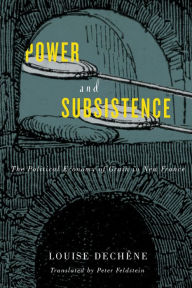 Title: Power and Subsistence: The Political Economy of Grain in New France, Author: Louise Dechêne