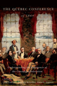 Title: The Quebec Conference of 1864: Understanding the Emergence of the Canadian Federation, Author: Eugénie Brouillet