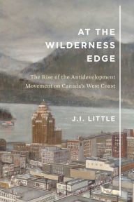 Title: At the Wilderness Edge: The Rise of the Antidevelopment Movement on Canada's West Coast, Author: J.I. Little