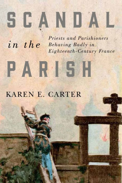 Scandal the Parish: Priests and Parishioners Behaving Badly Eighteenth-Century France