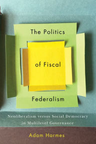 Title: The Politics of Fiscal Federalism: Neoliberalism versus Social Democracy in Multilevel Governance, Author: Adam Harmes