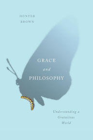 Title: Grace and Philosophy: Understanding a Gratuitous World, Author: Hunter Brown