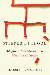 Title: Steeped in Blood: Adoption, Identity, and the Meaning of Family, Author: Frances J. Latchford