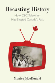 Title: Recasting History: How CBC Television Has Shaped Canada's Past, Author: Monica MacDonald