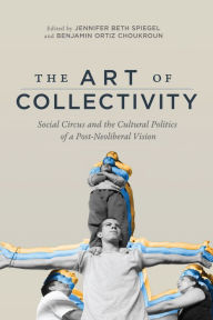 Title: The Art of Collectivity: Social Circus and the Cultural Politics of a Post-Neoliberal Vision, Author: Jennifer Beth Spiegel