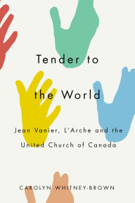 Title: Tender to the World: Jean Vanier, L'Arche, and the United Church of Canada, Author: Carolyn Whitney-Brown