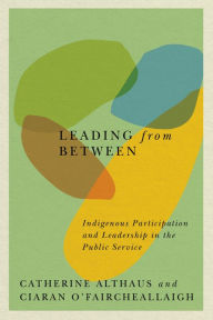 Title: Leading from Between: Indigenous Participation and Leadership in the Public Service, Author: Catherine Althaus