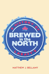 Title: Brewed in the North: A History of Labatt's, Author: Matthew J. Bellamy