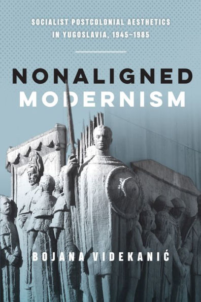 Nonaligned Modernism: Socialist Postcolonial Aesthetics Yugoslavia, 1945-1985